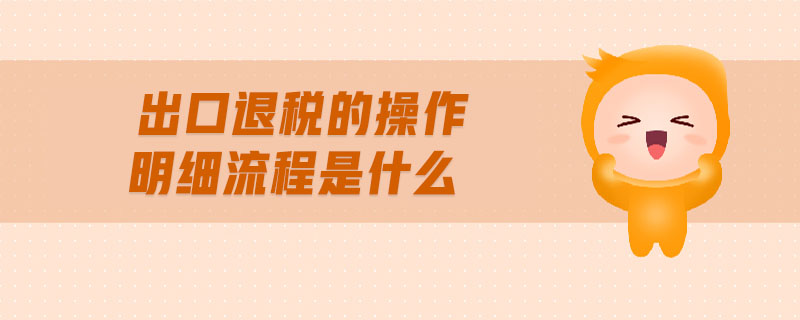 出口退稅的操做介紹及明細(xì)流程？